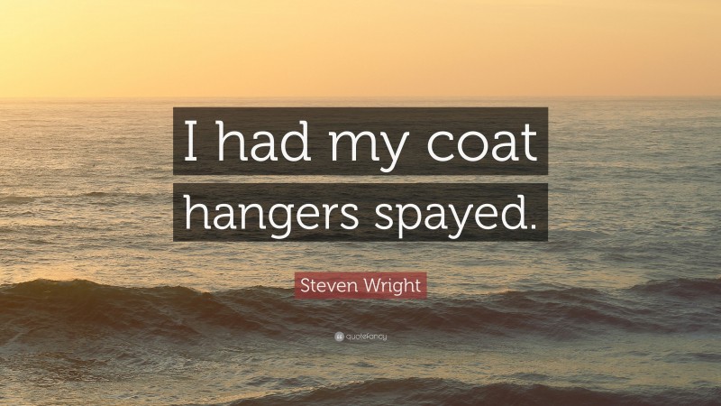 Steven Wright Quote: “I had my coat hangers spayed.”