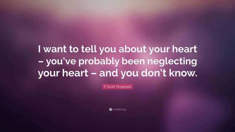 F. Scott Fitzgerald Quote: “I want to tell you about your heart – you’ve probably been neglecting your heart – and you don’t know.”