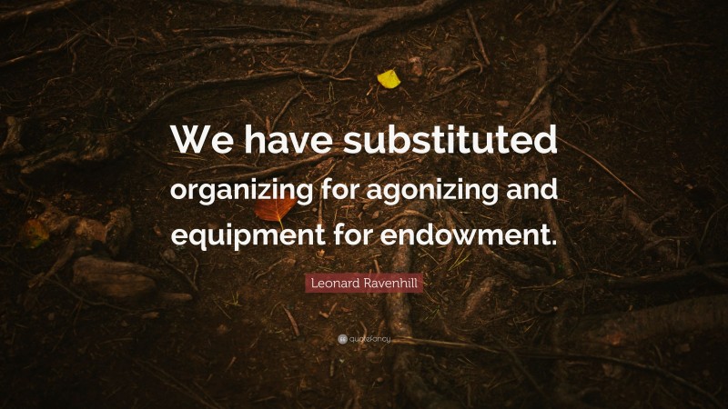 Leonard Ravenhill Quote: “We have substituted organizing for agonizing and equipment for endowment.”