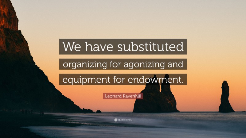 Leonard Ravenhill Quote: “We have substituted organizing for agonizing and equipment for endowment.”