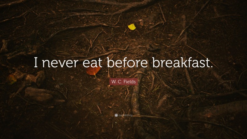 W. C. Fields Quote: “I never eat before breakfast.”