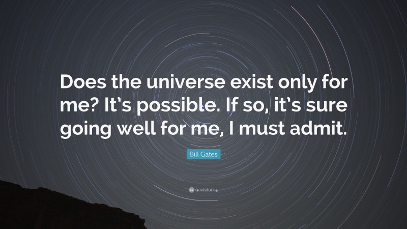 Bill Gates Quote: “Does the universe exist only for me? It’s possible. If so, it’s sure going well for me, I must admit.”