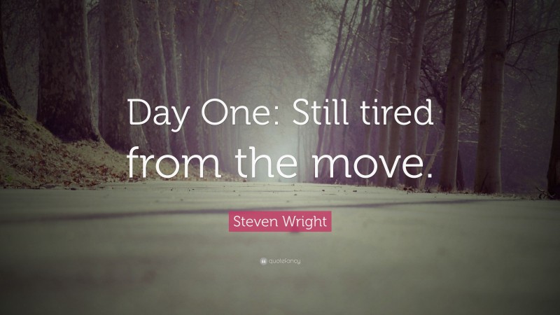 Steven Wright Quote: “Day One: Still tired from the move.”