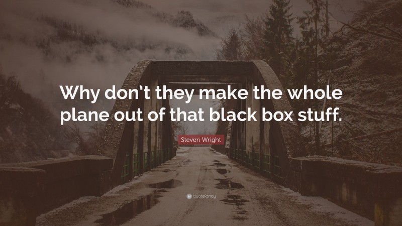 Steven Wright Quote: “Why don’t they make the whole plane out of that black box stuff.”