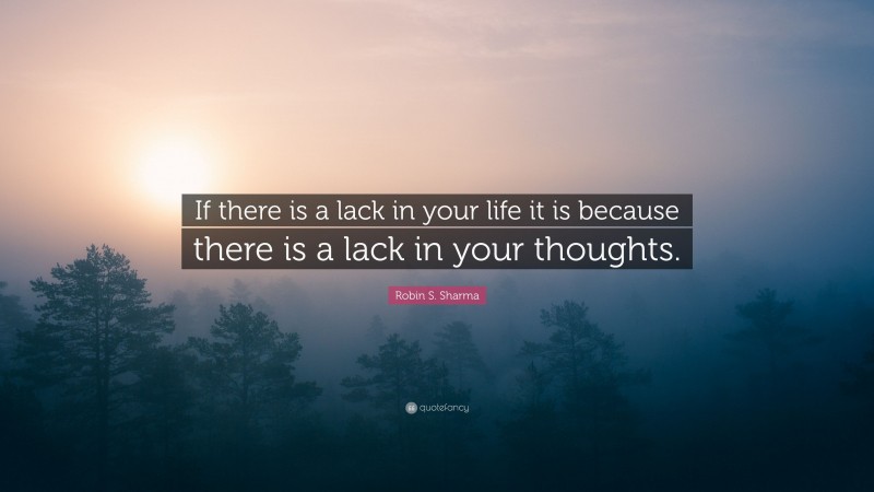 Robin S. Sharma Quote: “If there is a lack in your life it is because there is a lack in your thoughts.”