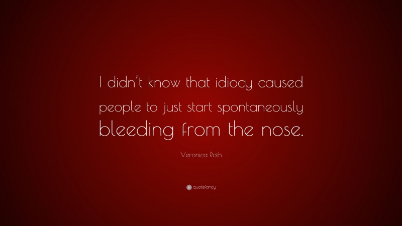 Veronica Roth Quote: “I didn’t know that idiocy caused people to just start spontaneously bleeding from the nose.”