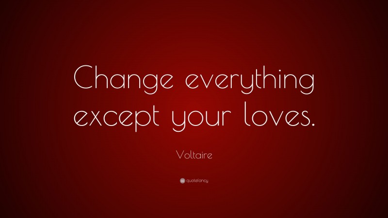 Voltaire Quote: “Change everything except your loves.”