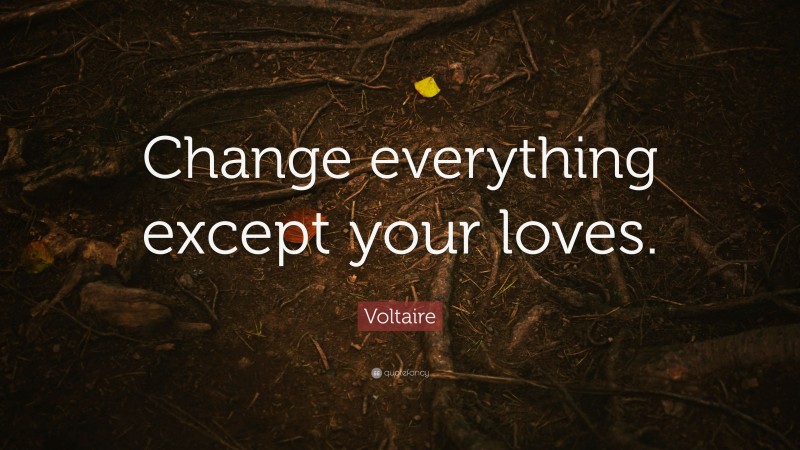 Voltaire Quote: “Change everything except your loves.”
