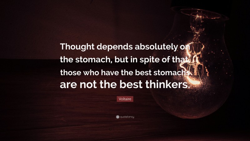 Voltaire Quote: “Thought depends absolutely on the stomach, but in spite of that, those who have the best stomachs are not the best thinkers.”