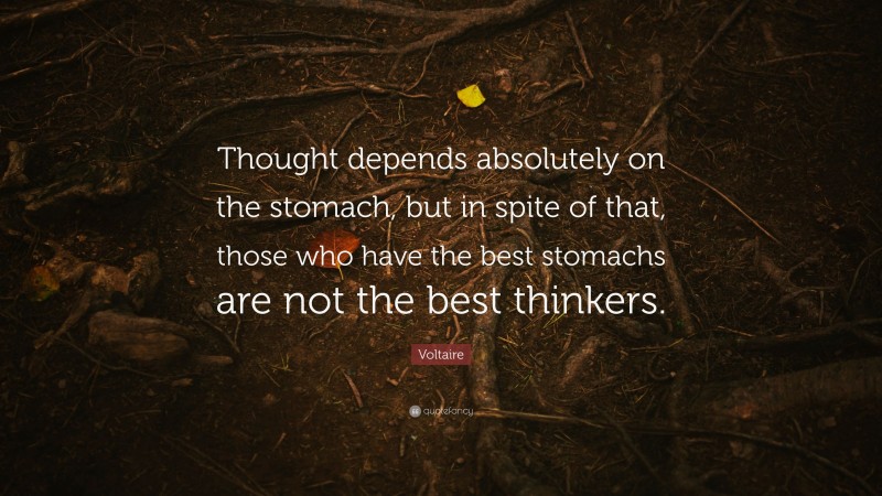 Voltaire Quote: “Thought depends absolutely on the stomach, but in spite of that, those who have the best stomachs are not the best thinkers.”