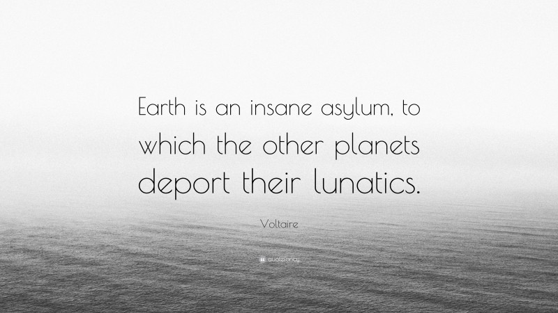 Voltaire Quote: “Earth is an insane asylum, to which the other planets deport their lunatics.”