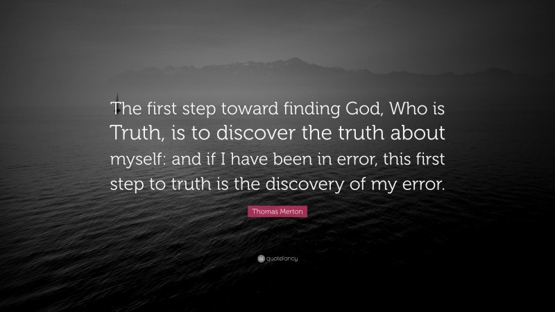Thomas Merton Quote: “The first step toward finding God, Who is Truth, is to discover the truth about myself: and if I have been in error, this first step to truth is the discovery of my error.”