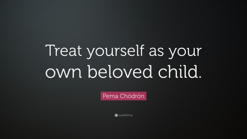 Pema Chödrön Quote: “Treat yourself as your own beloved child.”