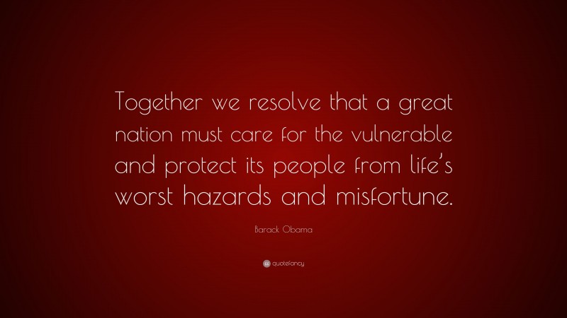 Barack Obama Quote: “Together we resolve that a great nation must care for the vulnerable and protect its people from life’s worst hazards and misfortune.”
