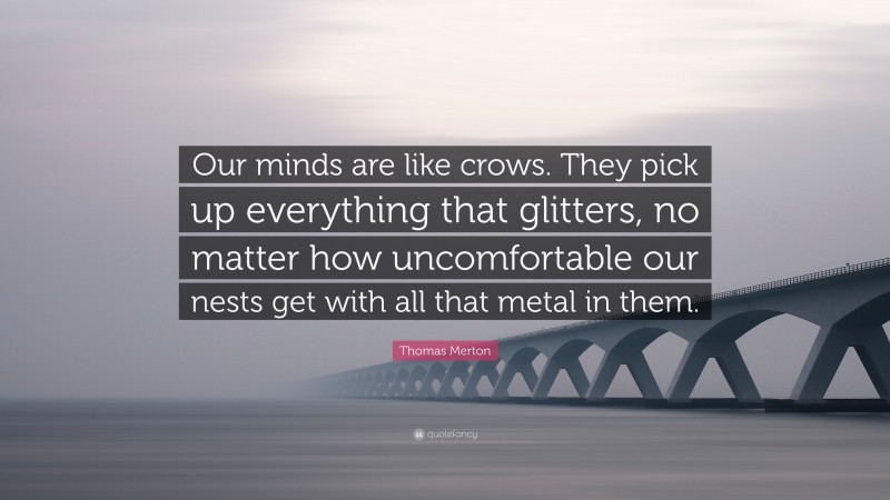 Thomas Merton Quote: “Our minds are like crows. They pick up everything that glitters, no matter how uncomfortable our nests get with all that metal in them.”
