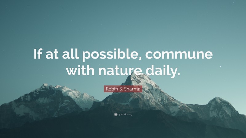 Robin S. Sharma Quote: “If at all possible, commune with nature daily.”