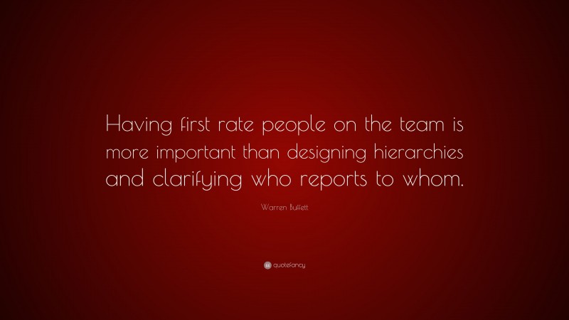 Warren Buffett Quote: “Having first rate people on the team is more important than designing hierarchies and clarifying who reports to whom.”