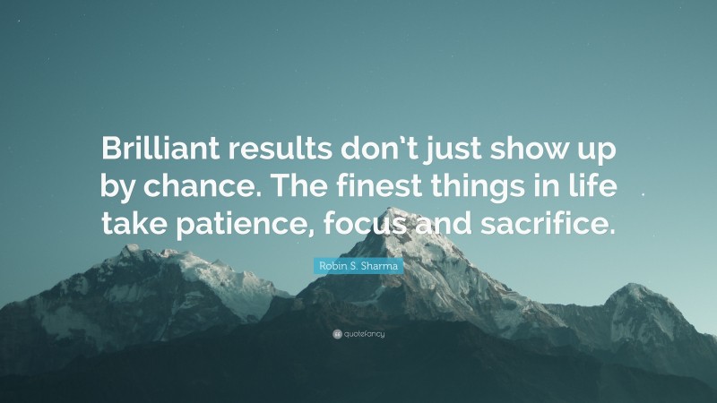 Robin S. Sharma Quote: “Brilliant results don’t just show up by chance. The finest things in life take patience, focus and sacrifice.”