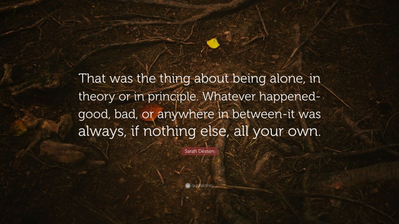 Sarah Dessen Quote: “That was the thing about being alone, in theory or in principle. Whatever happened-good, bad, or anywhere in between-it was always, if nothing else, all your own.”