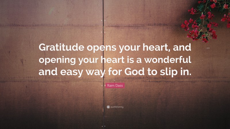 Ram Dass Quote: “Gratitude opens your heart, and opening your heart is a wonderful and easy way for God to slip in.”