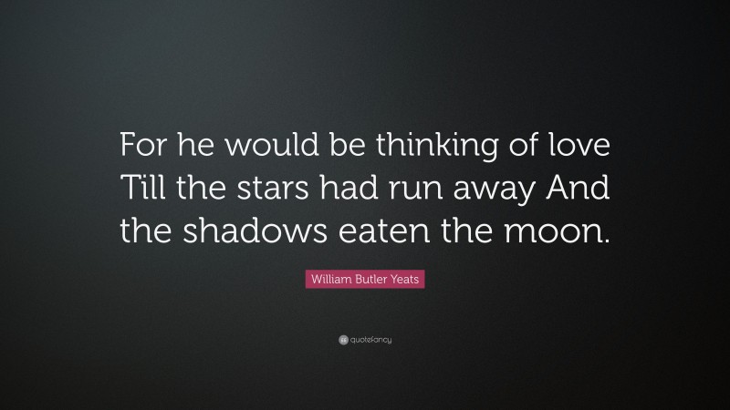 William Butler Yeats Quote: “For he would be thinking of love Till the stars had run away And the shadows eaten the moon.”