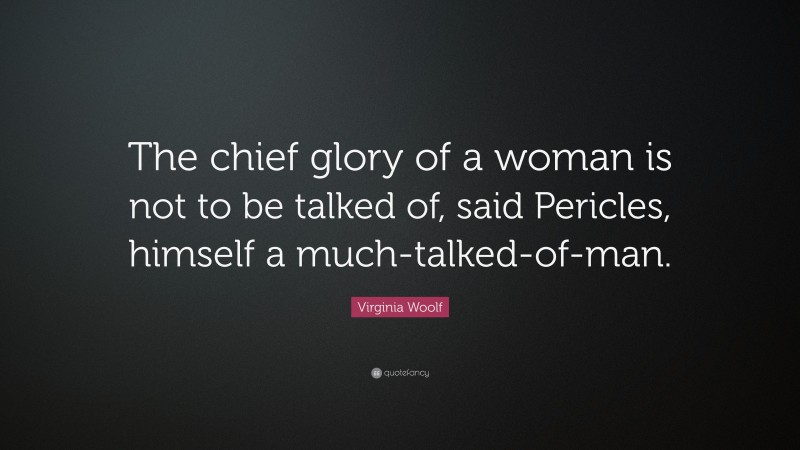 Virginia Woolf Quote: “The chief glory of a woman is not to be talked of, said Pericles, himself a much-talked-of-man.”
