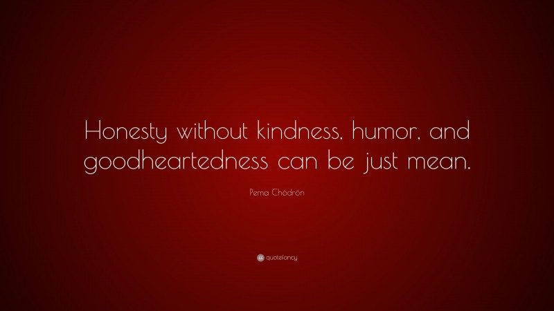 Pema Chödrön Quote: “Honesty without kindness, humor, and goodheartedness can be just mean.”