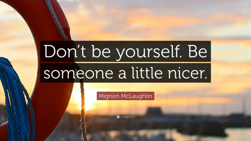 Mignon McLaughlin Quote: “Don’t be yourself. Be someone a little nicer.”