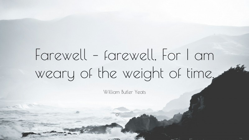 William Butler Yeats Quote: “Farewell – farewell, For I am weary of the weight of time.”