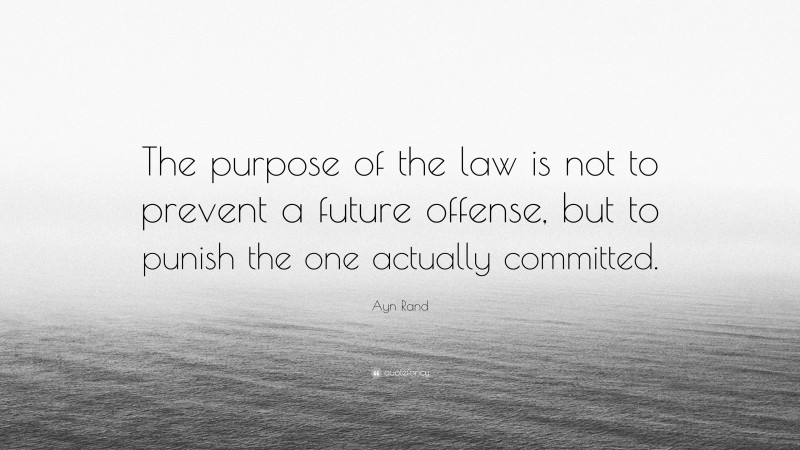 Ayn Rand Quote: “The purpose of the law is not to prevent a future offense, but to punish the one actually committed.”