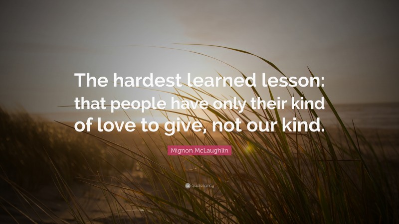 Mignon McLaughlin Quote: “The hardest learned lesson: that people have only their kind of love to give, not our kind.”