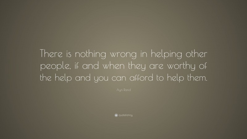 Ayn Rand Quote: “There is nothing wrong in helping other people, if and when they are worthy of the help and you can afford to help them.”