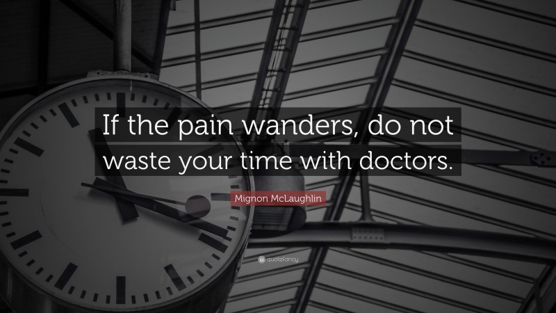Mignon McLaughlin Quote: “If the pain wanders, do not waste your time with doctors.”