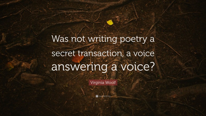 Virginia Woolf Quote: “Was not writing poetry a secret transaction, a voice answering a voice?”