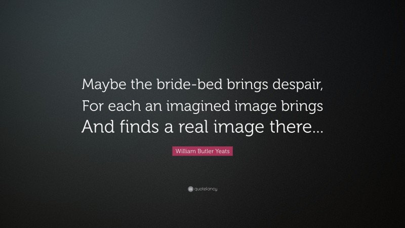William Butler Yeats Quote: “Maybe the bride-bed brings despair, For each an imagined image brings And finds a real image there...”