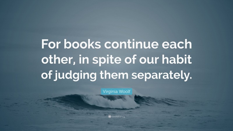 Virginia Woolf Quote: “For books continue each other, in spite of our habit of judging them separately.”