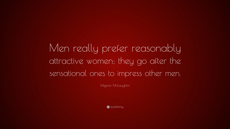 Mignon McLaughlin Quote: “Men really prefer reasonably attractive women; they go after the sensational ones to impress other men.”