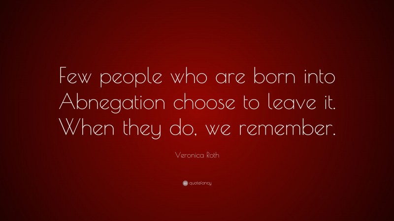 Veronica Roth Quote: “Few people who are born into Abnegation choose to leave it. When they do, we remember.”