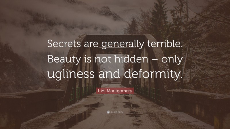 L.M. Montgomery Quote: “Secrets are generally terrible. Beauty is not hidden – only ugliness and deformity.”