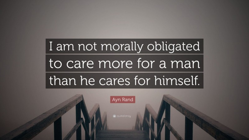 Ayn Rand Quote: “I am not morally obligated to care more for a man than he cares for himself.”
