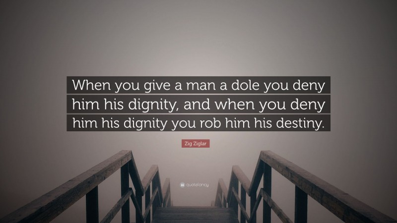 Zig Ziglar Quote: “When you give a man a dole you deny him his dignity, and when you deny him his dignity you rob him his destiny.”