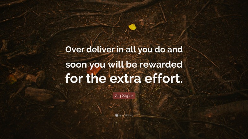 Zig Ziglar Quote: “Over deliver in all you do and soon you will be rewarded for the extra effort.”