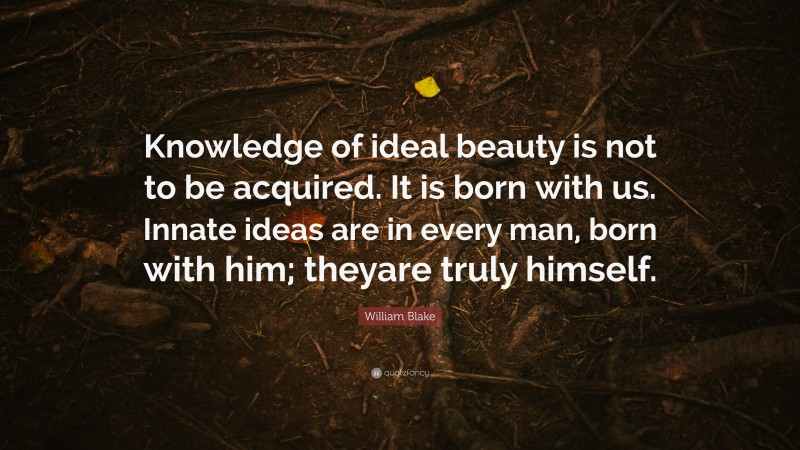 William Blake Quote: “Knowledge of ideal beauty is not to be acquired. It is born with us. Innate ideas are in every man, born with him; theyare truly himself.”