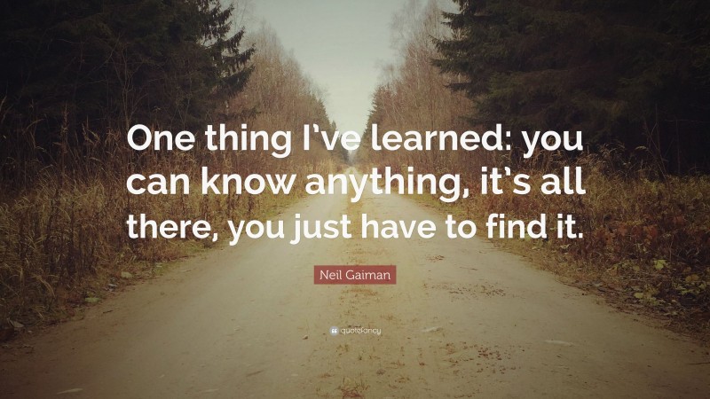 Neil Gaiman Quote: “One thing I’ve learned: you can know anything, it’s all there, you just have to find it.”