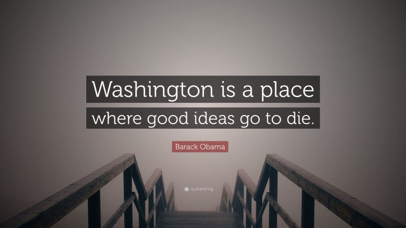 Barack Obama Quote: “Washington is a place where good ideas go to die.”