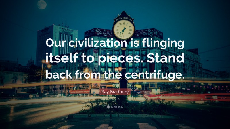 Ray Bradbury Quote: “Our civilization is flinging itself to pieces. Stand back from the centrifuge.”