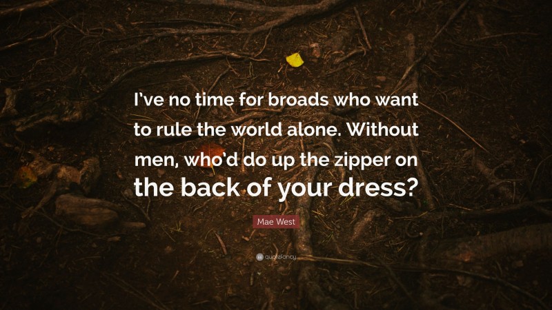 Mae West Quote: “I’ve no time for broads who want to rule the world alone. Without men, who’d do up the zipper on the back of your dress?”