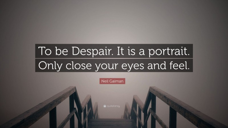 Neil Gaiman Quote: “To be Despair. It is a portrait. Only close your eyes and feel.”