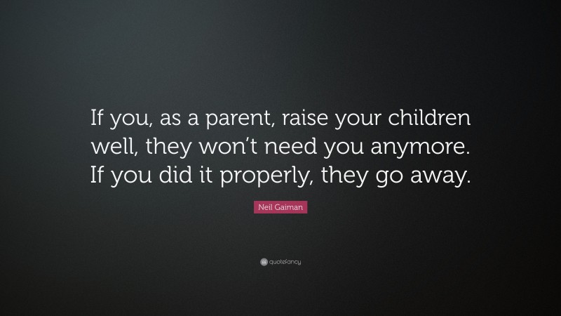 Neil Gaiman Quote: “If you, as a parent, raise your children well, they won’t need you anymore. If you did it properly, they go away.”