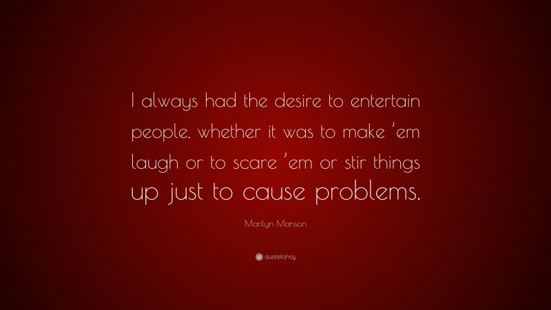 Marilyn Manson Quote: “I always had the desire to entertain people, whether it was to make ’em laugh or to scare ’em or stir things up just to cause problems.”